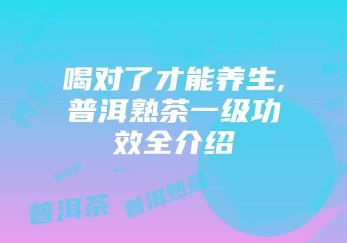 喝对了才能养生,普洱熟茶一级功效全介绍