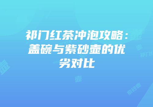 祁门红茶冲泡攻略：盖碗与紫砂壶的优劣对比