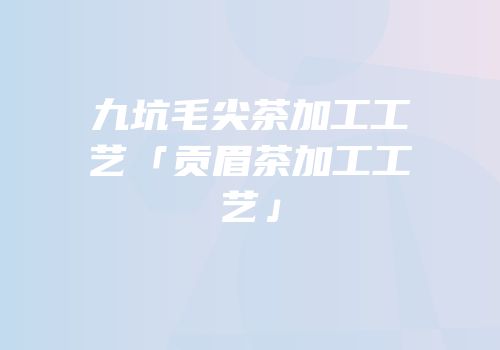 九坑毛尖茶加工工艺「贡眉茶加工工艺」