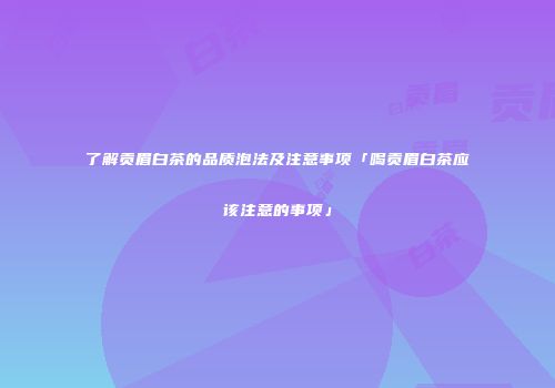 了解贡眉白茶的品质泡法及注意事项「喝贡眉白茶应该注意的事项」
