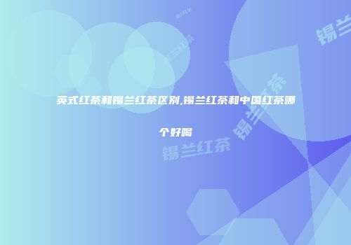 英式红茶和锡兰红茶区别,锡兰红茶和中国红茶哪个好喝