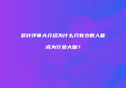 茶叶评审大介绍为什么只有少数人能成为行业大咖？