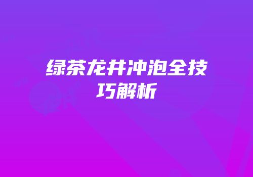 绿茶龙井冲泡全技巧解析