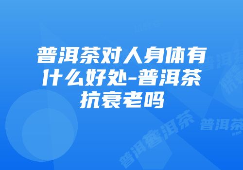 普洱茶对人身体有什么好处-普洱茶抗衰老吗
