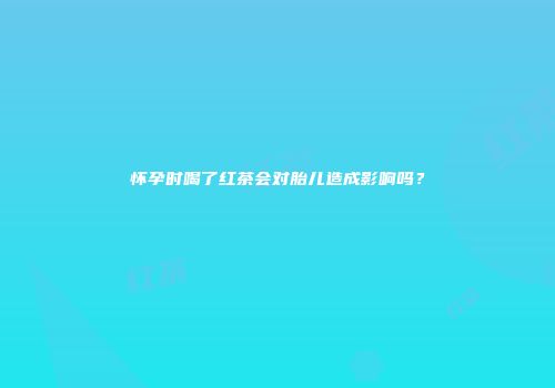 怀孕时喝了红茶会对胎儿造成影响吗？