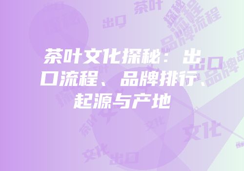 茶叶文化探秘：出口流程、品牌排行、起源与产地