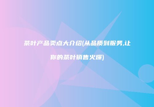 茶叶产品卖点大介绍(从品质到服务,让你的茶叶销售火爆)