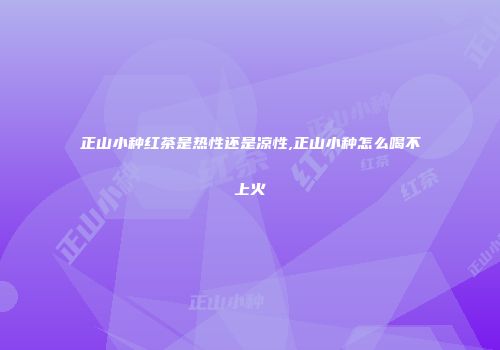 正山小种红茶是热性还是凉性,正山小种怎么喝不上火