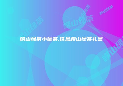 崂山绿茶小罐茶,铁盒崂山绿茶礼盒