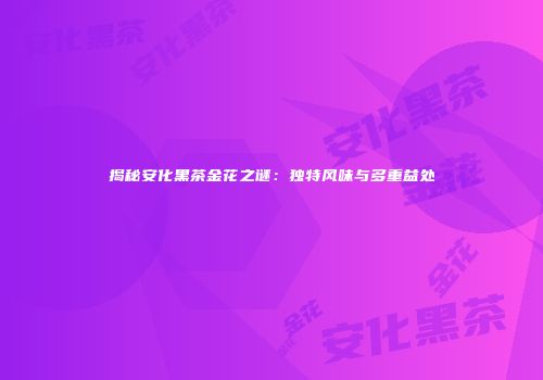 揭秘安化黑茶金花之谜：独特风味与多重益处