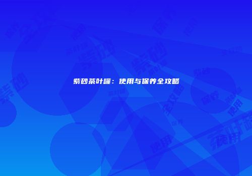 紫砂茶叶罐：使用与保养全攻略