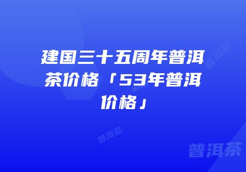 建国三十五周年普洱茶价格「53年普洱价格」
