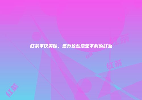 红茶不仅美味，还有这些意想不到的好处