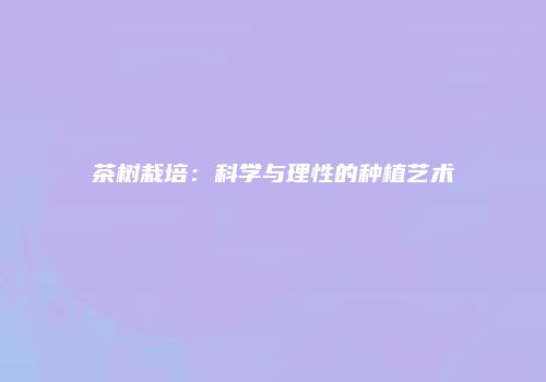 茶树栽培：科学与理性的种植艺术