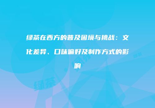 绿茶在西方的普及困境与挑战：文化差异、口味偏好及制作方式的影响