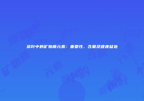 茶叶中的矿物质元素：重要性、含量及健康益处