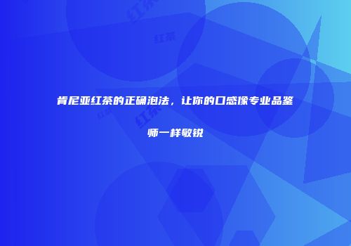 肯尼亚红茶的正确泡法，让你的口感像专业品鉴师一样敏锐