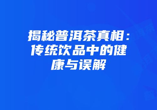 揭秘普洱茶真相：传统饮品中的健康与误解