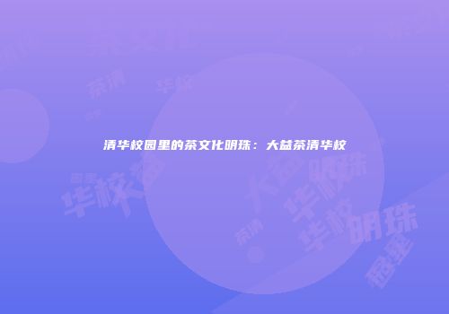 清华校园里的茶文化明珠：大益茶清华校