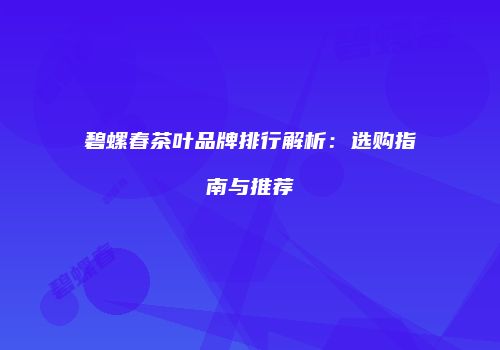 碧螺春茶叶品牌排行解析：选购指南与推荐