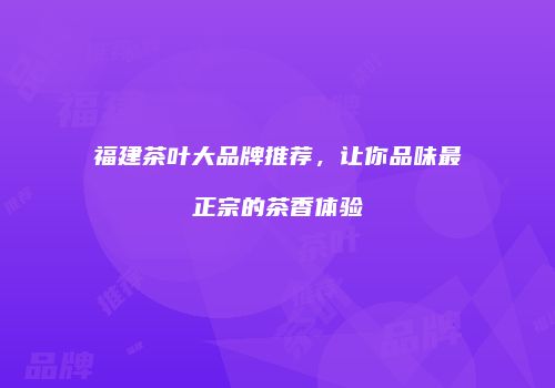 福建茶叶大品牌推荐，让你品味最正宗的茶香体验
