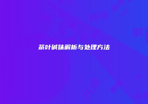 茶叶碱味解析与处理方法