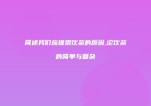 简述我们应推崇饮茶的原因,论饮茶的简单与复杂