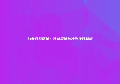 白牡丹茶探秘：独特风味与冲泡技巧解析