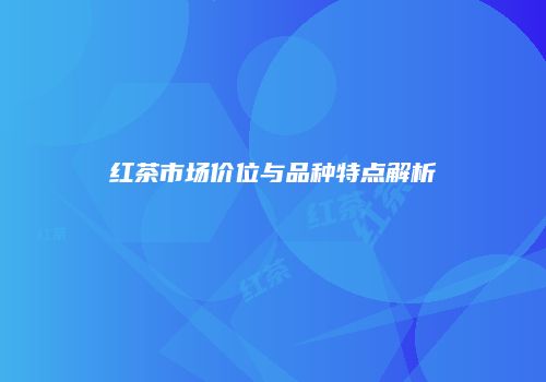 红茶市场价位与品种特点解析