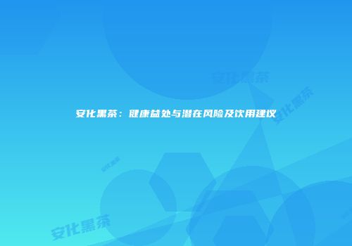 安化黑茶：健康益处与潜在风险及饮用建议