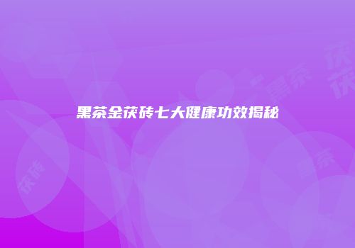 黑茶金茯砖七大健康功效揭秘