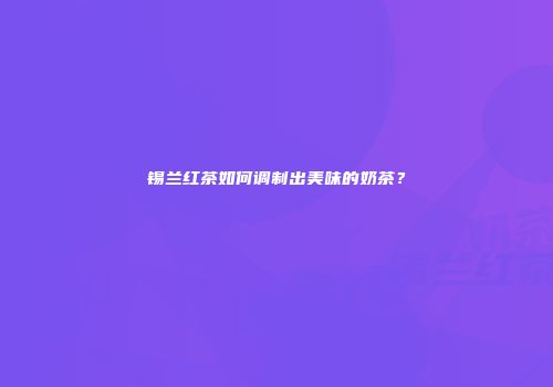 锡兰红茶如何调制出美味的奶茶？