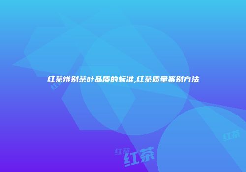 红茶辨别茶叶品质的标准,红茶质量鉴别方法
