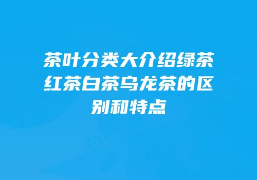 茶叶分类大介绍绿茶红茶白茶乌龙茶的区别和特点