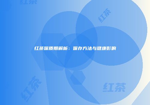 红茶保质期解析：保存方法与健康影响