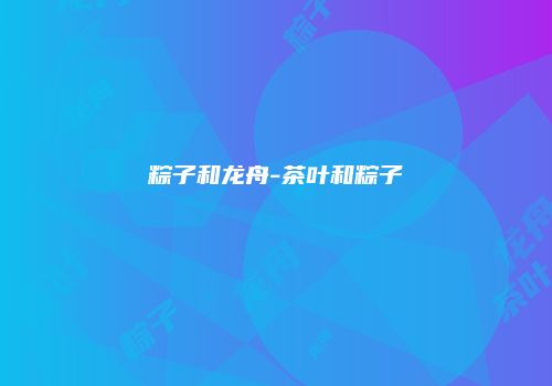 粽子和龙舟-茶叶和粽子