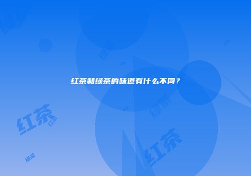 红茶和绿茶的味道有什么不同？