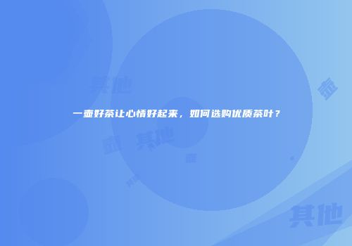 一壶好茶让心情好起来，如何选购优质茶叶？
