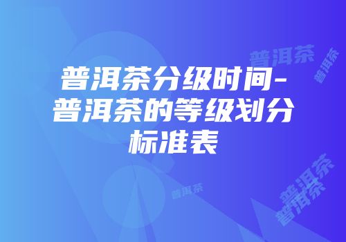 普洱茶分级时间-普洱茶的等级划分标准表