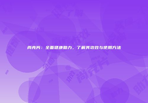 尚克片：全面健康助力，了解其功效与使用方法