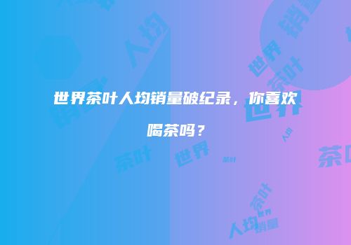 世界茶叶人均销量破纪录，你喜欢喝茶吗？