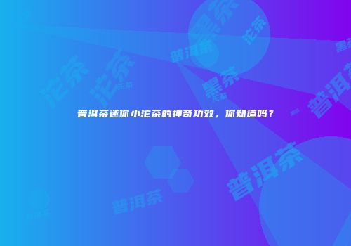 普洱茶迷你小沱茶的神奇功效，你知道吗？