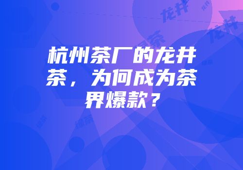 杭州茶厂的龙井茶，为何成为茶界爆款？