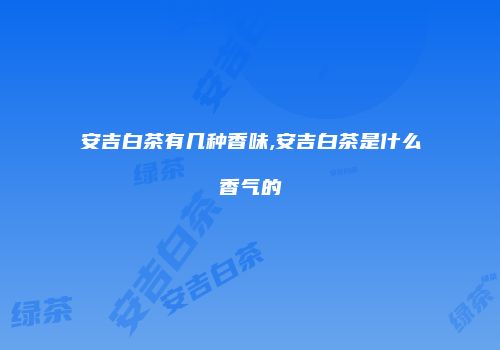 安吉白茶有几种香味,安吉白茶是什么香气的