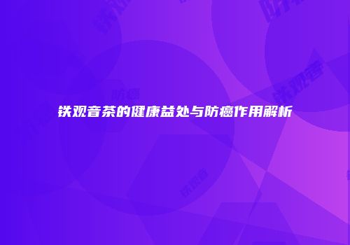 铁观音茶的健康益处与防癌作用解析