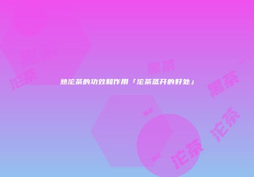 熟沱茶的功效和作用「沱茶蒸开的好处」