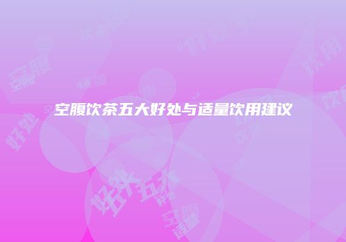 空腹饮茶五大好处与适量饮用建议