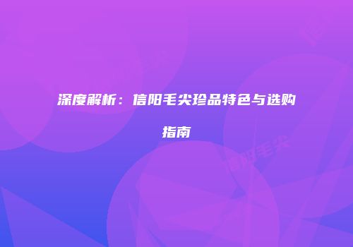 深度解析：信阳毛尖珍品特色与选购指南