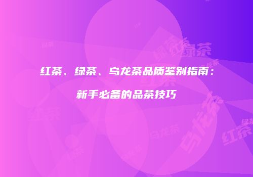 红茶、绿茶、乌龙茶品质鉴别指南：新手必备的品茶技巧