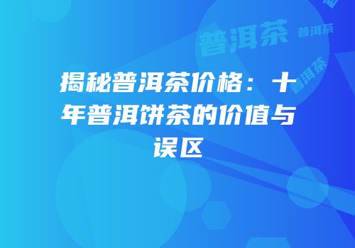 揭秘普洱茶价格：十年普洱饼茶的价值与误区
